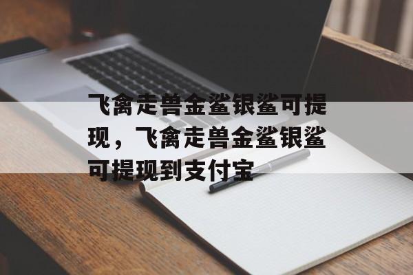 飞禽走兽金鲨银鲨可提现，飞禽走兽金鲨银鲨可提现到支付宝