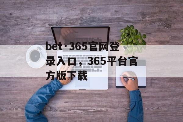 bet·365官网登录入口，365平台官方版下载