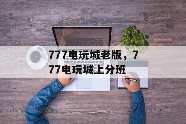 777电玩城老版，777电玩城上分班