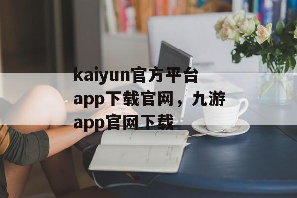 kaiyun官方平台app下载官网，九游app官网下载