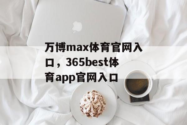 万博max体育官网入口，365best体育app官网入口