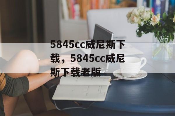 5845cc威尼斯下载，5845cc威尼斯下载老版