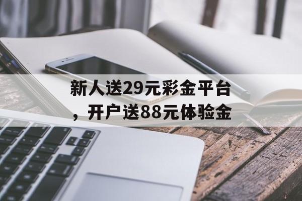 新人送29元彩金平台，开户送88元体验金