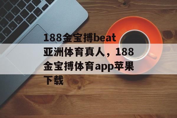 188金宝搏beat亚洲体育真人，188金宝搏体育app苹果下载