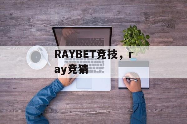 RAYBET竞技，ray竞猜