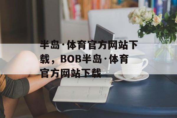 半岛·体育官方网站下载，BOB半岛·体育官方网站下载