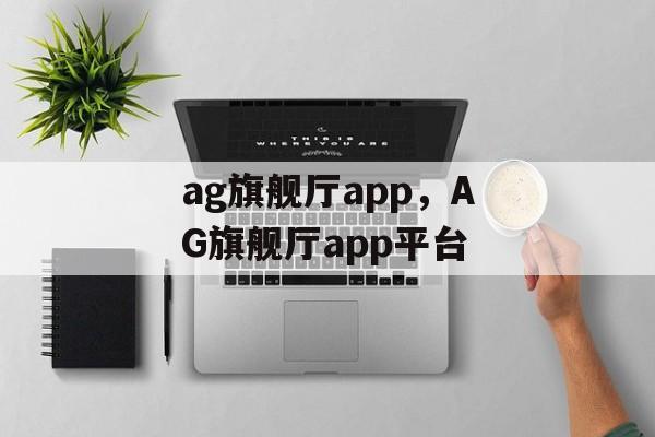 ag旗舰厅app，AG旗舰厅app平台