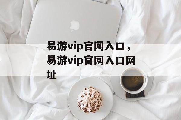 易游vip官网入口，易游vip官网入口网址