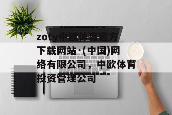 zoty中欧体育官方下载网站·(中国)网络有限公司，中欧体育投资管理公司